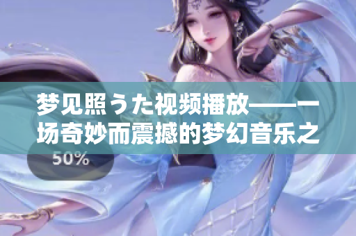 梦见照うた视频播放——一场奇妙而震撼的梦幻音乐之旅