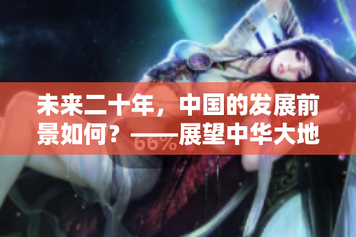 未来二十年，中国的发展前景如何？——展望中华大地的未来二十载