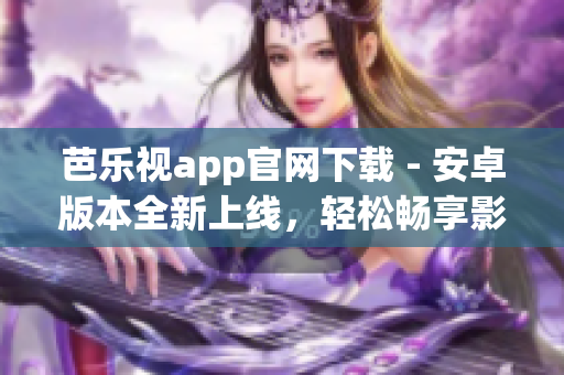 芭乐视app官网下载 - 安卓版本全新上线，轻松畅享影视娱乐(1)