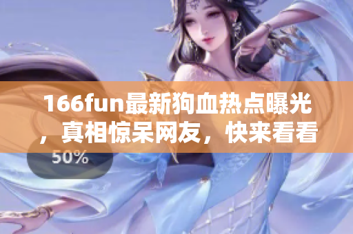 166fun最新狗血热点曝光，真相惊呆网友，快来看看吧