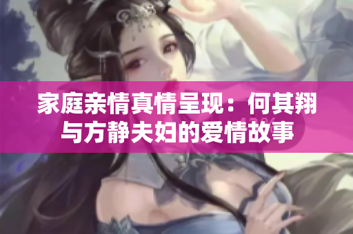 家庭亲情真情呈现：何其翔与方静夫妇的爱情故事