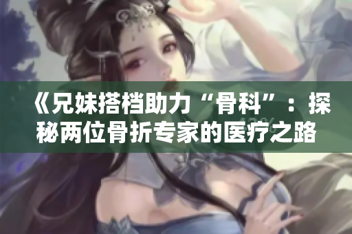 《兄妹搭档助力“骨科”：探秘两位骨折专家的医疗之路》