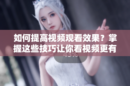 如何提高视频观看效果？掌握这些技巧让你看视频更有收获