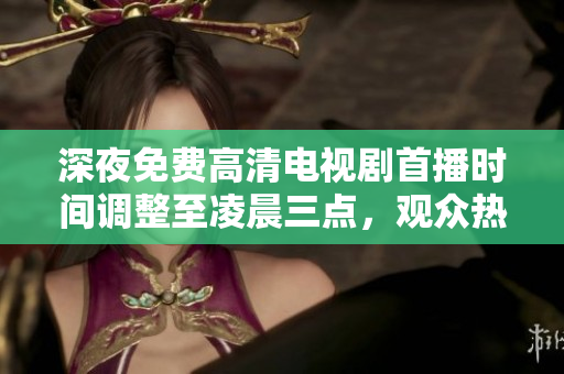 深夜免费高清电视剧首播时间调整至凌晨三点，观众热议达到高潮
