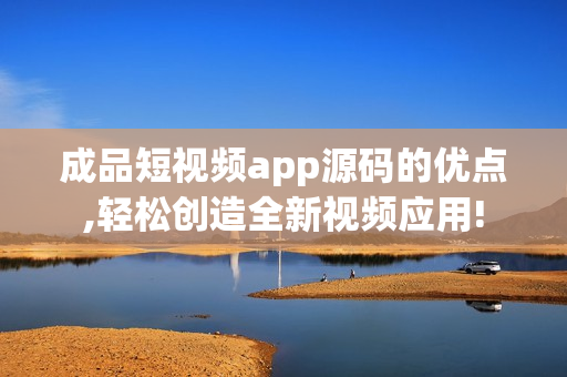 成品短视频app源码的优点,轻松创造全新视频应用!