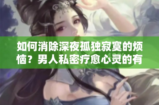 如何消除深夜孤独寂寞的烦恼？男人私密疗愈心灵的有效方法分享