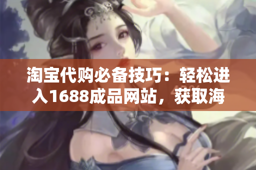 淘宝代购必备技巧：轻松进入1688成品网站，获取海量优质商品！