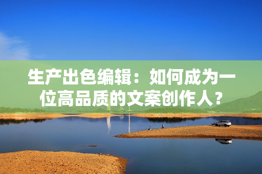 生产出色编辑：如何成为一位高品质的文案创作人？