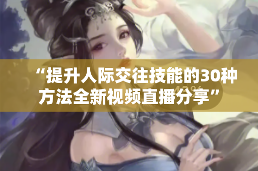 “提升人际交往技能的30种方法全新视频直播分享”