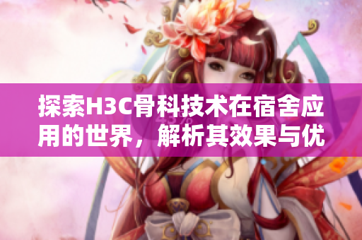 探索H3C骨科技术在宿舍应用的世界，解析其效果与优势