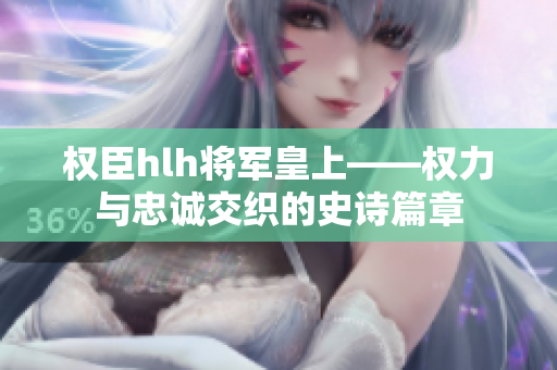权臣hlh将军皇上——权力与忠诚交织的史诗篇章