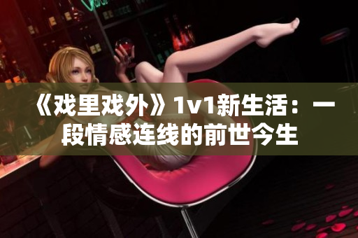 《戏里戏外》1v1新生活：一段情感连线的前世今生