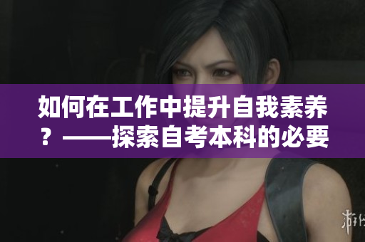 如何在工作中提升自我素养？——探索自考本科的必要性及实践方式