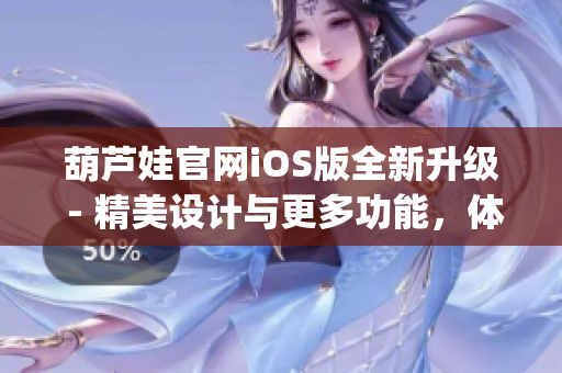 葫芦娃官网iOS版全新升级 - 精美设计与更多功能，体验焕然一新(1)