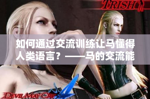 如何通过交流训练让马懂得人类语言？——马的交流能力提升