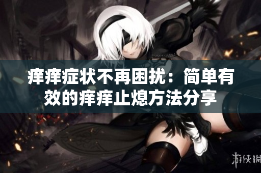 痒痒症状不再困扰：简单有效的痒痒止熄方法分享