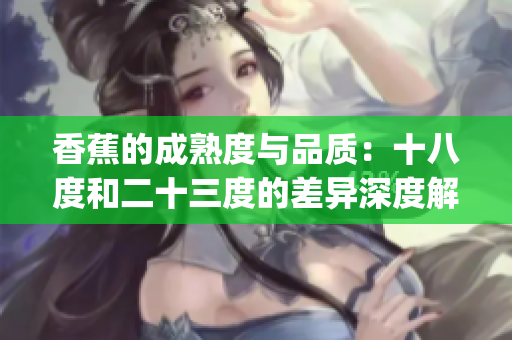 香蕉的成熟度与品质：十八度和二十三度的差异深度解析(1)
