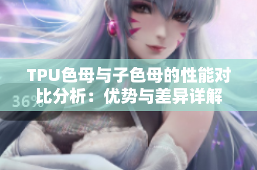 TPU色母与子色母的性能对比分析：优势与差异详解