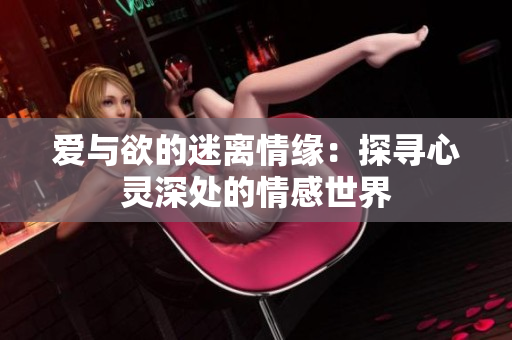 爱与欲的迷离情缘：探寻心灵深处的情感世界