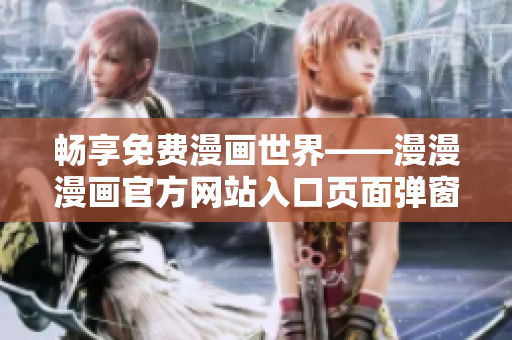 畅享免费漫画世界——漫漫漫画官方网站入口页面弹窗火热上线