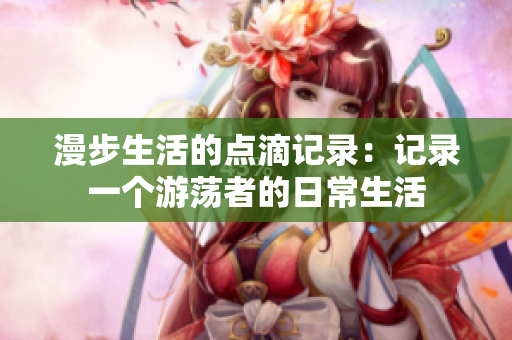 漫步生活的点滴记录：记录一个游荡者的日常生活