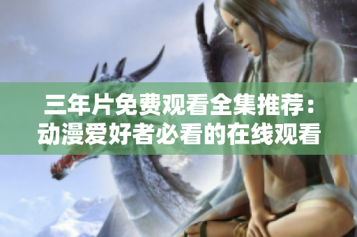 三年片免费观看全集推荐：动漫爱好者必看的在线观看资源