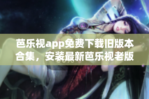 芭乐视app免费下载旧版本合集，安装最新芭乐视老版本的方法分享(1)
