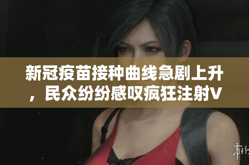新冠疫苗接种曲线急剧上升，民众纷纷感叹疯狂注射V2