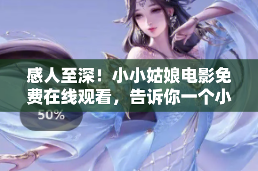 感人至深！小小姑娘电影免费在线观看，告诉你一个小女孩心中的故事