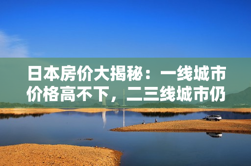 日本房价大揭秘：一线城市价格高不下，二三线城市仍有上升空间