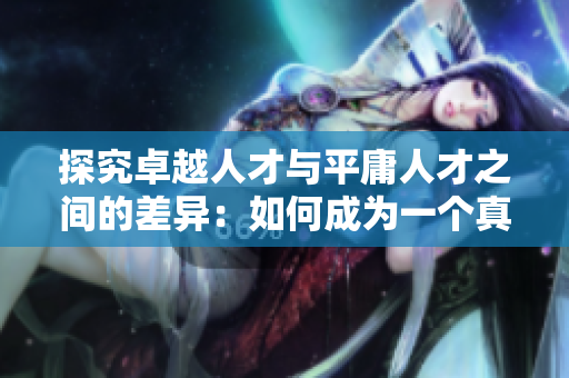 探究卓越人才与平庸人才之间的差异：如何成为一个真正的精品人
