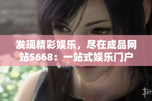 发现精彩娱乐，尽在成品网站5668：一站式娱乐门户平台
