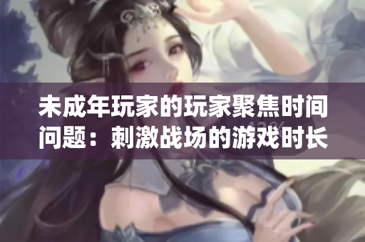 未成年玩家的玩家聚焦时间问题：刺激战场的游戏时长管理(1)