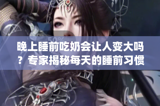 晚上睡前吃奶会让人变大吗？专家揭秘每天的睡前习惯对体重的影响(1)