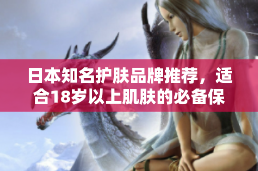 日本知名护肤品牌推荐，适合18岁以上肌肤的必备保养产品！