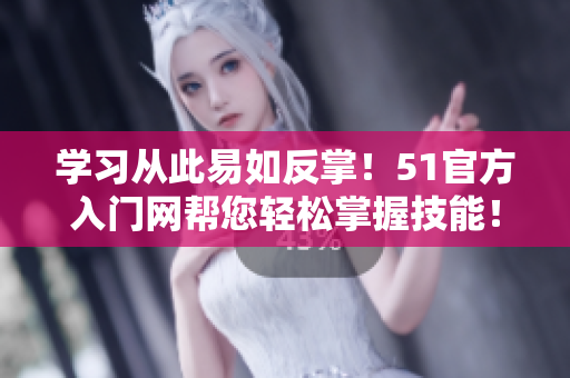 学习从此易如反掌！51官方入门网帮您轻松掌握技能！