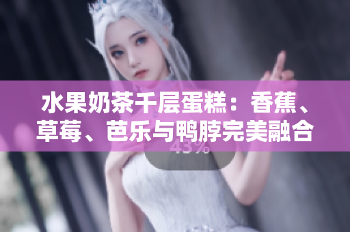 水果奶茶千层蛋糕：香蕉、草莓、芭乐与鸭脖完美融合