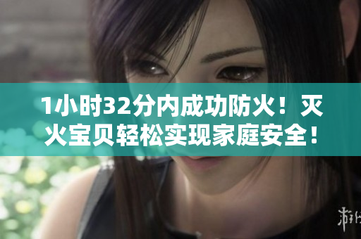 1小时32分内成功防火！灭火宝贝轻松实现家庭安全！
