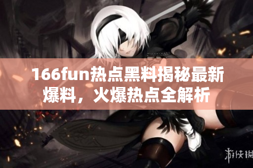 166fun热点黑料揭秘最新爆料，火爆热点全解析