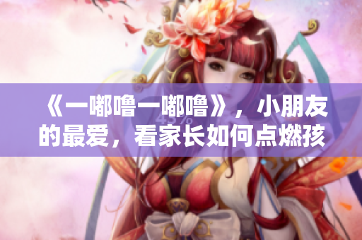 《一嘟噜一嘟噜》，小朋友的最爱，看家长如何点燃孩子的阅读兴趣