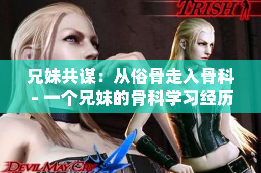 兄妹共谋：从俗骨走入骨科 - 一个兄妹的骨科学习经历