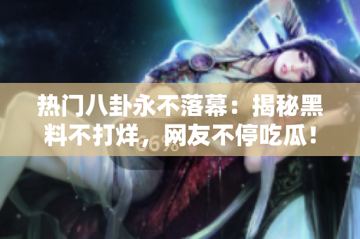 热门八卦永不落幕：揭秘黑料不打烊，网友不停吃瓜！