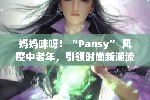 妈妈咪呀！“Pansy” 风靡中老年，引领时尚新潮流