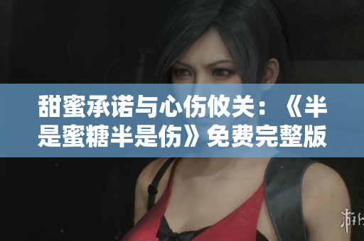 甜蜜承诺与心伤攸关：《半是蜜糖半是伤》免费完整版震撼上线