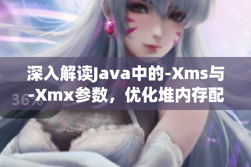 深入解读Java中的-Xms与-Xmx参数，优化堆内存配置