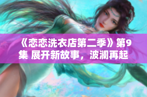 《恋恋洗衣店第二季》第9集 展开新故事，波澜再起！