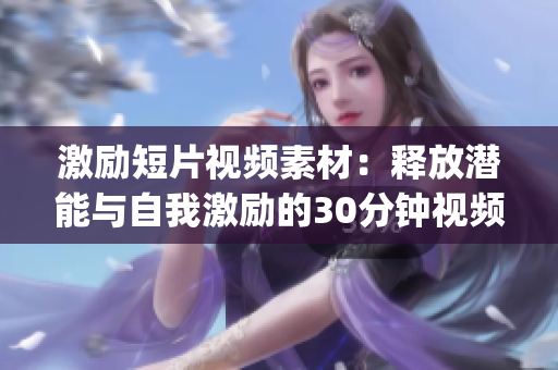 激励短片视频素材：释放潜能与自我激励的30分钟视频报道(1)