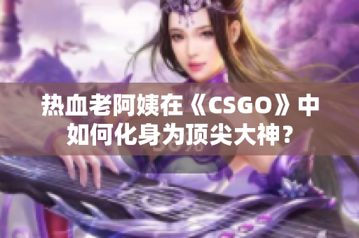 热血老阿姨在《CSGO》中如何化身为顶尖大神？