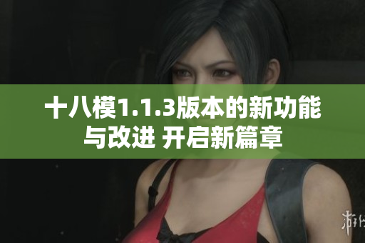 十八模1.1.3版本的新功能与改进 开启新篇章