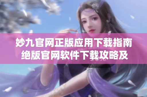 妙九官网正版应用下载指南 绝版官网软件下载攻略及安装教程(1)